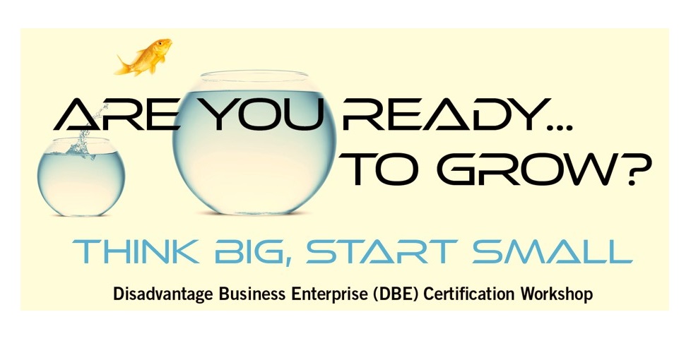 Graphic says Are You Ready to Grow? Think Big, Start Small. Disadvantaged Business Enterprise DBE Certification workshop